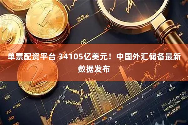 单票配资平台 34105亿美元！中国外汇储备最新数据发布