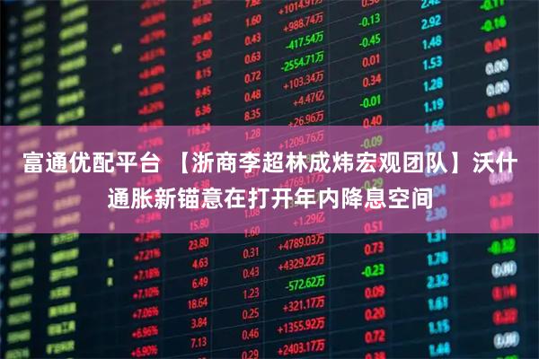 富通优配平台 【浙商李超林成炜宏观团队】沃什通胀新锚意在打开年内降息空间