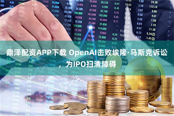鼎泽配资APP下载 OpenAI击败埃隆·马斯克诉讼，为IPO扫清障碍