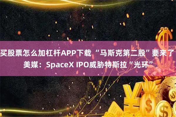 买股票怎么加杠杆APP下载 “马斯克第二股”要来了 美媒：SpaceX IPO威胁特斯拉“光环”