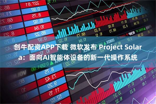 创牛配资APP下载 微软发布 Project Solara：面向AI智能体设备的新一代操作系统