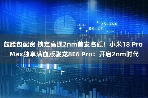 鼓腰包配资 锁定高通2nm首发名额！小米18 Pro Max独享满血版骁龙8E6 Pro：开启2nm时代