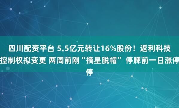四川配资平台 5.5亿元转让16%股份!返利科技控制权拟变更 两周前刚“摘星脱帽” 停牌前一日涨停