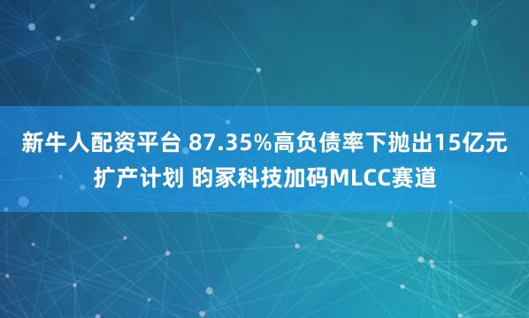 新牛人配资平台 87.35%高负债率下抛出15亿元扩产计划 昀冢科技加码MLCC赛道