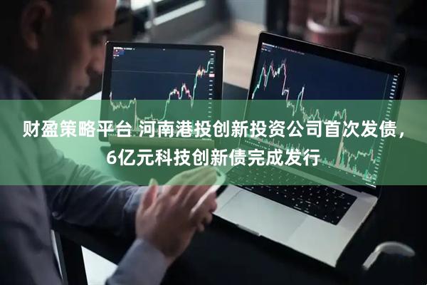 财盈策略平台 河南港投创新投资公司首次发债，6亿元科技创新债完成发行