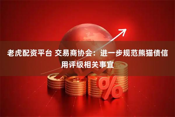 老虎配资平台 交易商协会：进一步规范熊猫债信用评级相关事宜