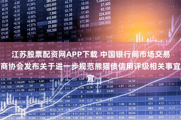 江苏股票配资网APP下载 中国银行间市场交易商协会发布关于进一步规范熊猫债信用评级相关事宜